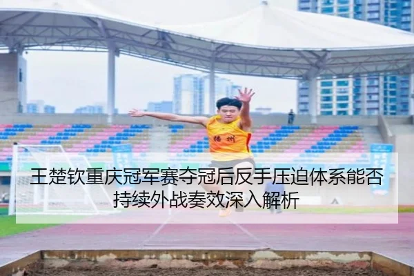 wang-chu-qin-chong-qing-guan-jun-sai-duo-guan-hou-fan-shou-ya-po-ti-xi-neng-fou-chi-xu-wai-zhan-zou-xiao-shen-ru-jie-xi-2-439.jpg