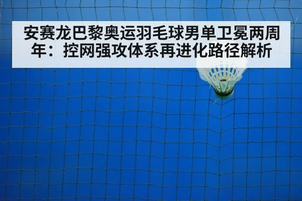 安赛龙巴黎奥运羽毛球男单卫冕两周年：控网强攻体系再进化路径解析
