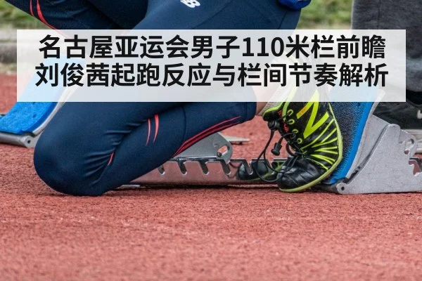 名古屋亚运会男子110米栏前瞻 刘俊茜起跑反应与栏间节奏解析